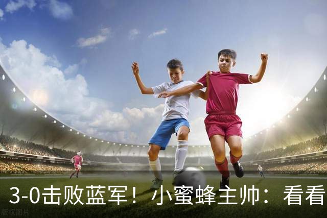3-0击败蓝军！小蜜蜂主帅：看看那些球队砸的钱，那只是纸面实力
